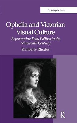 Ophelia And Victorian Visual Culture: Representing Body Politics In The Nineteenth Century-..