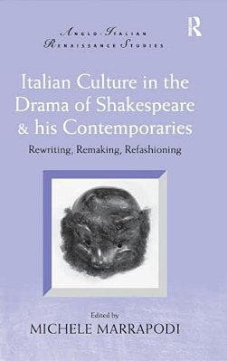Italian Culture In The Drama Of Shakespeare & His Contemporaries: Rewriting, Remaking, Refashioning-..