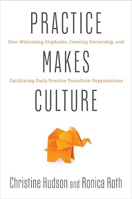 Practice Makes Culture: How Welcoming Elephants, Creating Ownership, And Facilitating Daily Practice Transform Organizations-..