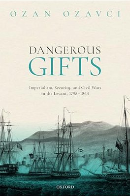Dangerous Gifts: Imperialism, Security, And Civil Wars In The Levant, 1798-1864-..