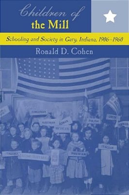Children Of The Mill: Schooling And Society In Gary, Indiana, 1906-1960-..