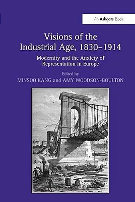 Visions Of The Industrial Age, 1830-1914: Modernity And The Anxiety Of Representation In Europe-..