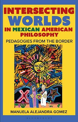 Intersecting Worlds In Mexican American Philosophy: Teaching And Learning From The Border-..