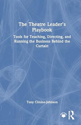 The Theatre Leader's Playbook: Tools For Teaching, Directing, And Running The Business Behind The Curtain-..