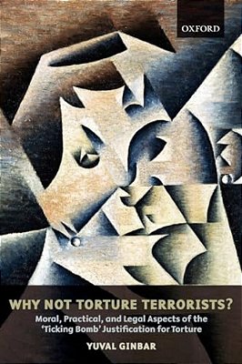 Why Not Torture Terrorists?: Moral, Practical And Legal Aspects Of The Ticking Bomb Justification For Torture-..