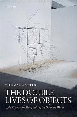 Double Lives Of Objects: An Essay In The Metaphysics Of The Ordinary World-..