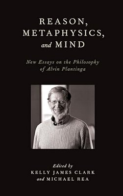 Reason, Metaphysics, And Mind: New Essays On The Philosophy Of Alvin Plantinga-..