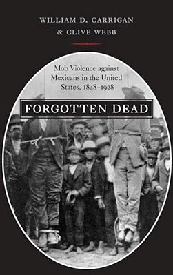 Forgotten Dead: Mob Violence Against Mexicans In The United States, 1848-1928-..