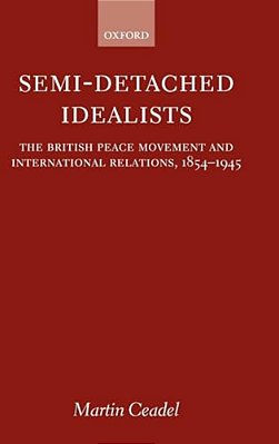 Semi-Detached Idealists: The British Peace Movement And International Relations, 1854-1945-..