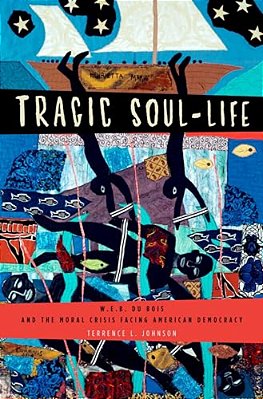 Tragic Soul-Life: W. E. B. Du Bois And The Moral Crisis Facing American Democracy-..