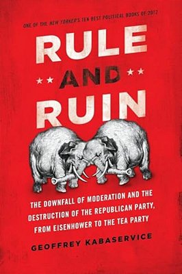 Rule And Ruin: The Downfall Of Moderation And The Destruction Of The Republican Party, From Eisenhower To The Tea Party-..
