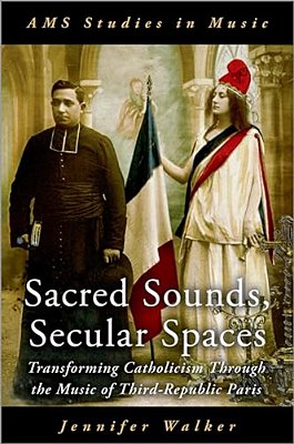 Sacred Sounds, Secular Spaces: Transforming Catholicism Through The Music Of Third-Republic Paris-..