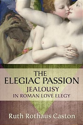 Elegiac Passion: Jealousy In Roman Love Elegy-..