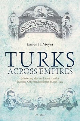 Turks Across Empires: Marketing Muslim Identity In The Russian-Ottoman Borderlands, 1856-1914-..