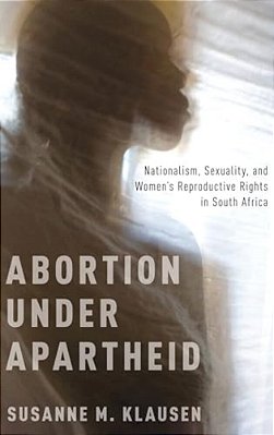 Abortion Under Apartheid: Nationalism, Sexuality, And Women's Reproductive Rights In South Africa (UK)-..
