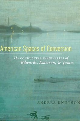 American Spaces Of Conversion: The Conductive Imaginaries Of Edwards, Emerson, And James-..