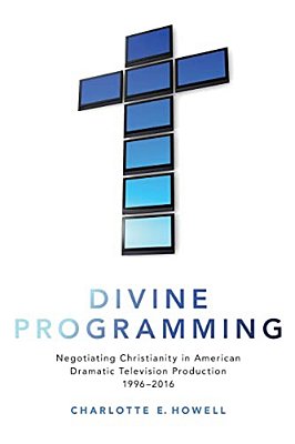 Divine Programming: Negotiating Christianity In American Dramatic Television Production 1996-2016-..