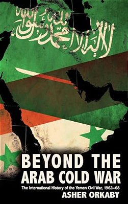 Beyond The Arab Cold War: The International History Of The Yemen Civil War, 1962-68-..