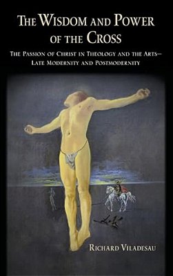 Wisdom And Power Of The Cross: The Passion Of Christ In Theology And The Arts -- Late- And Post-Modernity-..