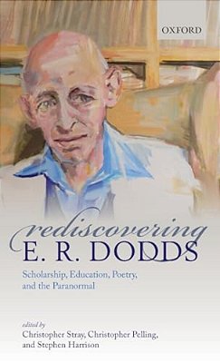 Rediscovering E. R. Dodds: Scholarship, Education, Poetry, And The Paranormal-..