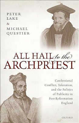 All Hail To The Archpriest: Confessional Conflict, Toleration, And The Politics Of Publicity In Post-Reformation England-..