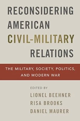 Reconsidering American Civil-Military Relations: The Military, Society, Politics, And Modern War-..