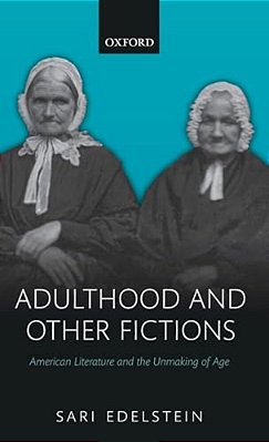 Adulthood And Other Fictions: American Literature And The Unmaking Of Age-..