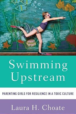 Swimming Upstream: Parenting Girls For Resilience In A Toxic Culture-..
