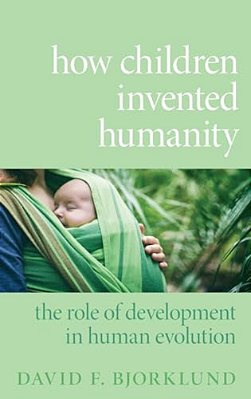 How Children Invented Humanity: The Role Of Development In Human Evolution-..