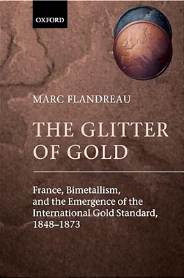 The Glitter Of Gold: France, Bimetallism, And The Emergence Of The International Gold Standard, 1848-73-..