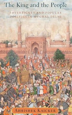 King And The People: Sovereignty And Popular Politics In Mughal Delhi-..