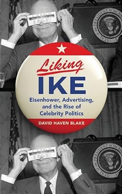 Liking Ike: Eisenhower, Advertising, And The Rise Of Celebrity Politics-..