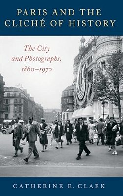Paris And The Cliché Of History: The City And Photographs, 1860-1970-..