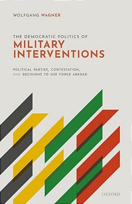 Democratic Politics Of Military Interventions: Political Parties, Contestation, And Decisions To Use Force Abroad-..