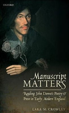 Manuscript Matters: Reading John Donne's Poetry And Prose In Early Modern England-..