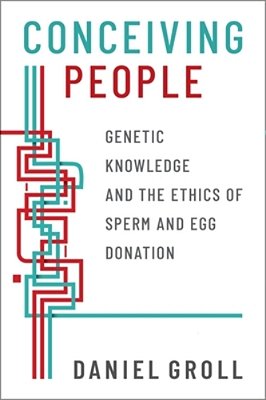 Conceiving People: Genetic Knowledge And The Ethics Of Sperm And Egg Donation-..