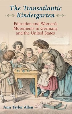 Transatlantic Kindergarten: Education And Women's Movements In Germany And The United States-..