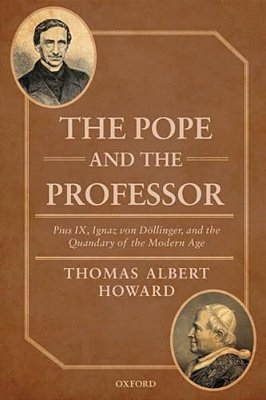 Pope And The Professor: Pius IX, Ignaz Von Dollinger, And The Quandary Of The Modern Age-..