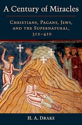 Century Of Miracles: Christians, Pagans, Jews, And The Supernatural, 312-410-..