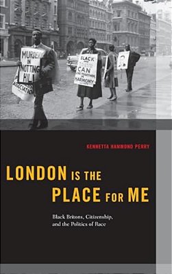 London Is The Place For Me: Black Britons, Citizenship And The Politics Of Race-..