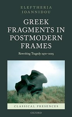 Greek Fragments In Postmodern Frames: Rewriting Tragedy 1970-2005-..