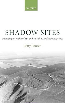 Shadow Sites: Photography, Archaeology, And The British Landscape 1927-1951-..