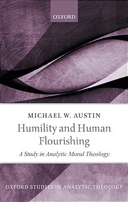 Humility And Human Flourishing: A Study In Analytic Moral Theology-..