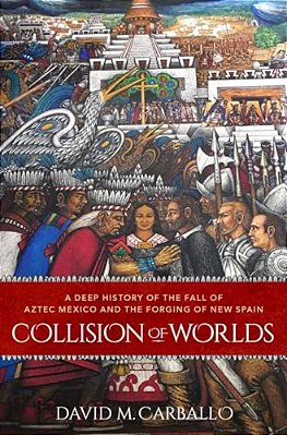 Collision Of Worlds: A Deep History Of The Fall Of Aztec Mexico And The Forging Of New Spain-..