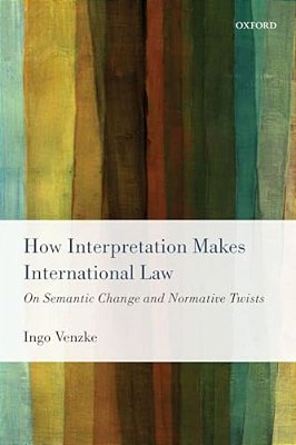 How Interpretation Makes International Law: On Semantic Change And Normative Twists-..