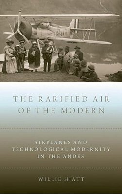 Rarified Air Of The Modern: Airplanes And Technological Modernity In The Andes-..