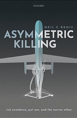 Asymmetric Killing: Risk Avoidance, Just War, And The Warrior Ethos-..