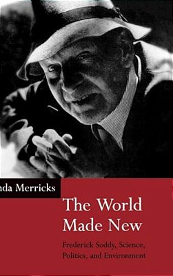 The World Made New: Frederick Soddy, Science, Politics, And Environment-..