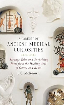 Cabinet Of Ancient Medical Curiosities: Strange Tales And Surprising Facts From The Healing Arts Of Greece And Rome-..