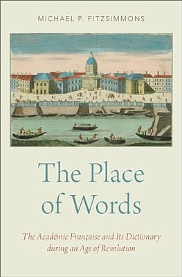 Place Of Words: The Académie Française And Its Dictionary During An Age Of Revolution-..